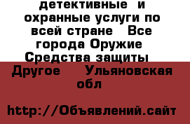 детективные  и охранные услуги по всей стране - Все города Оружие. Средства защиты » Другое   . Ульяновская обл.